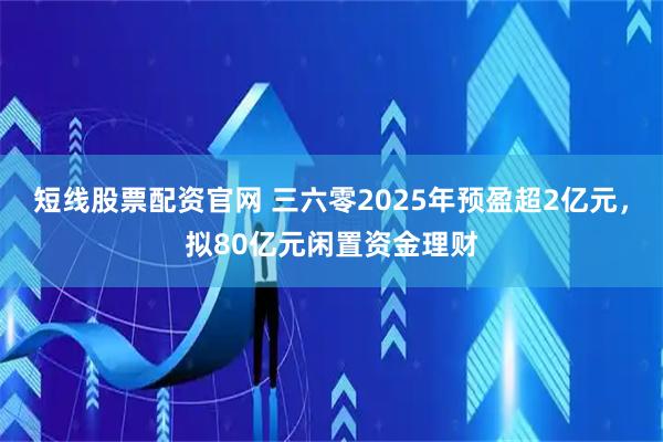 短线股票配资官网 三六零2025年预盈超2亿元，拟80亿元闲置资金理财