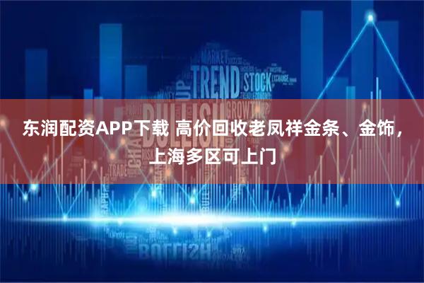 东润配资APP下载 高价回收老凤祥金条、金饰，上海多区可上门