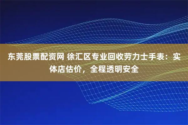 东莞股票配资网 徐汇区专业回收劳力士手表：实体店估价，全程透明安全