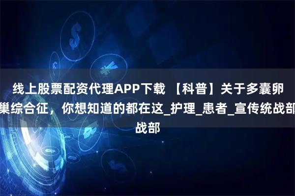 线上股票配资代理APP下载 【科普】关于多囊卵巢综合征，你想知道的都在这_护理_患者_宣传统战部