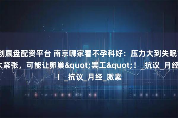 创赢盘配资平台 南京哪家看不孕科好：压力大到失眠？情绪太紧张，可能让卵巢"罢工"！_抗议_月经_激素