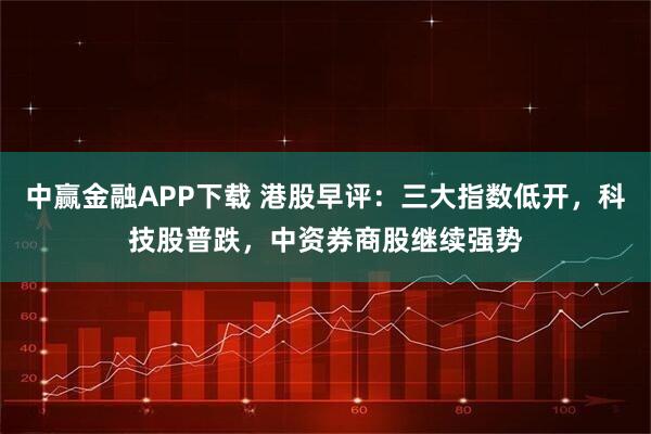 中赢金融APP下载 港股早评：三大指数低开，科技股普跌，中资券商股继续强势