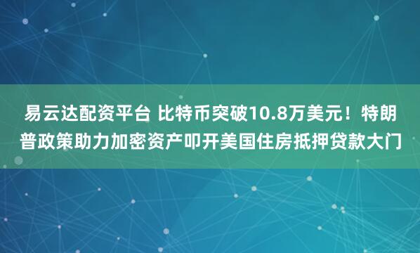 易云达配资平台 比特币突破10.8万美元！特朗普政策助力加密资产叩开美国住房抵押贷款大门