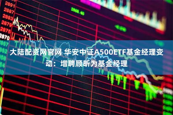 大陆配资网官网 华安中证A500ETF基金经理变动：增聘顾昕为基金经理