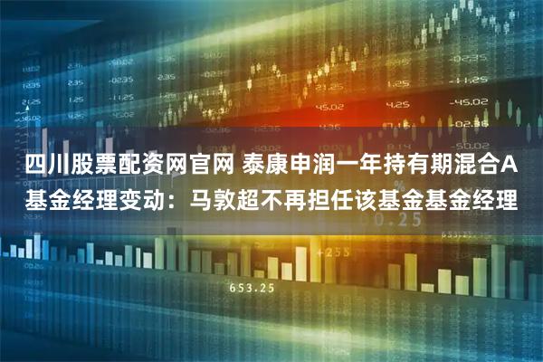 四川股票配资网官网 泰康申润一年持有期混合A基金经理变动：马敦超不再担任该基金基金经理