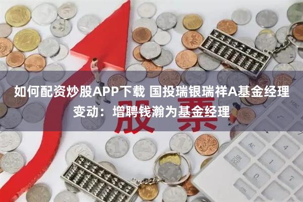 如何配资炒股APP下载 国投瑞银瑞祥A基金经理变动：增聘钱瀚为基金经理