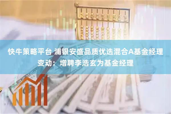 快牛策略平台 浦银安盛品质优选混合A基金经理变动：增聘李浩玄为基金经理