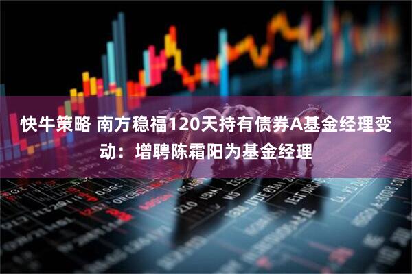 快牛策略 南方稳福120天持有债券A基金经理变动：增聘陈霜阳为基金经理