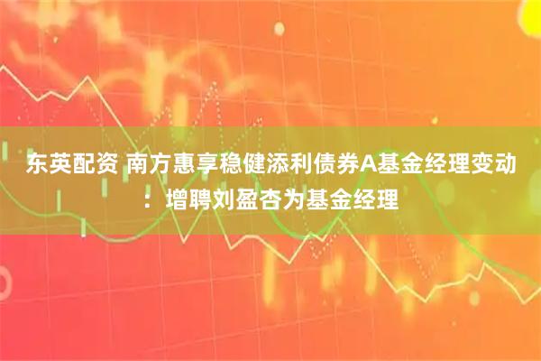 东英配资 南方惠享稳健添利债券A基金经理变动：增聘刘盈杏为基金经理