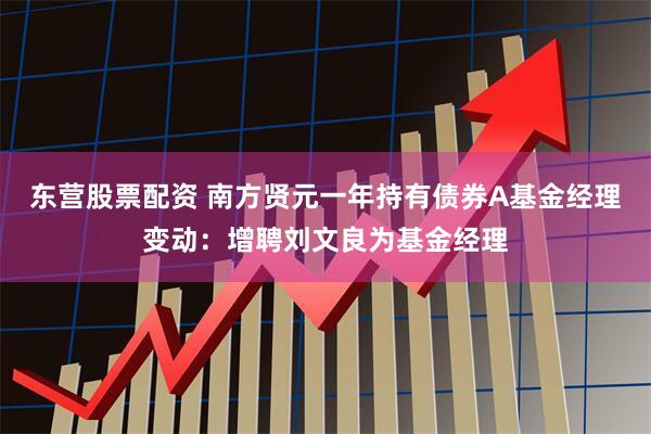 东营股票配资 南方贤元一年持有债券A基金经理变动：增聘刘文良为基金经理
