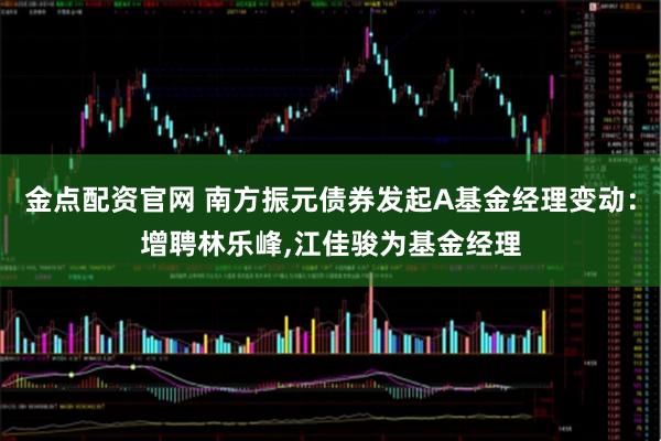 金点配资官网 南方振元债券发起A基金经理变动：增聘林乐峰,江佳骏为基金经理