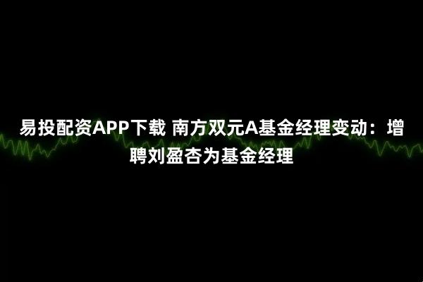 易投配资APP下载 南方双元A基金经理变动：增聘刘盈杏为基金经理