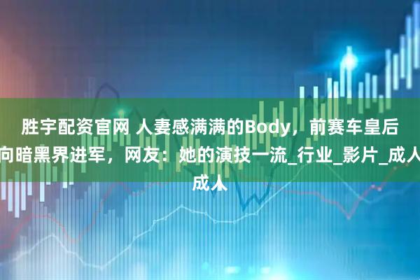 胜宇配资官网 人妻感满满的Body，前赛车皇后向暗黑界进军，网友：她的演技一流_行业_影片_成人