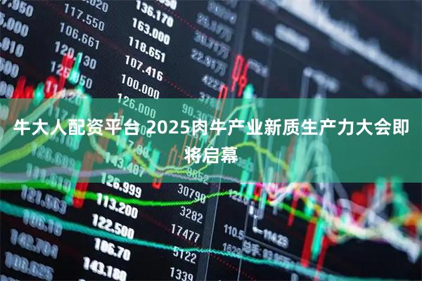 牛大人配资平台 2025肉牛产业新质生产力大会即将启幕