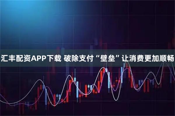 汇丰配资APP下载 破除支付“壁垒”让消费更加顺畅