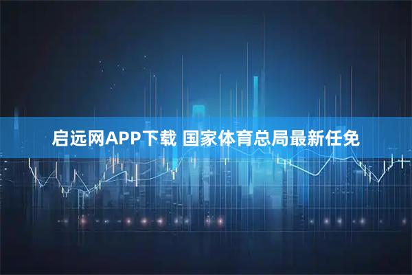 启远网APP下载 国家体育总局最新任免