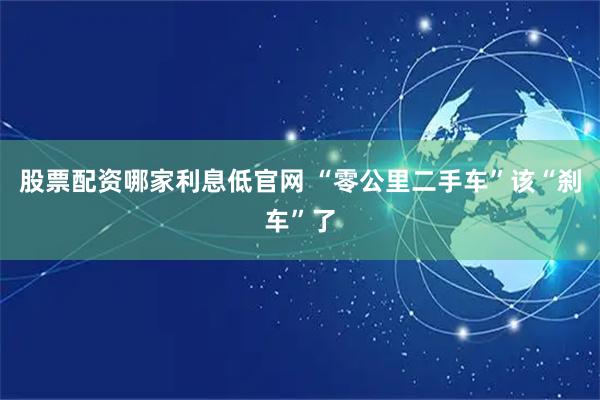 股票配资哪家利息低官网 “零公里二手车”该“刹车”了