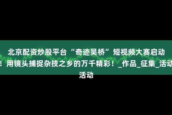 北京配资炒股平台 “奇迹吴桥” 短视频大赛启动！用镜头捕捉杂技之乡的万千精彩！_作品_征集_活动
