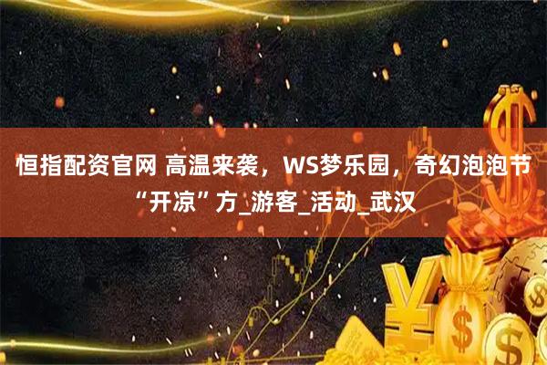 恒指配资官网 高温来袭，WS梦乐园，奇幻泡泡节“开凉”方_游客_活动_武汉