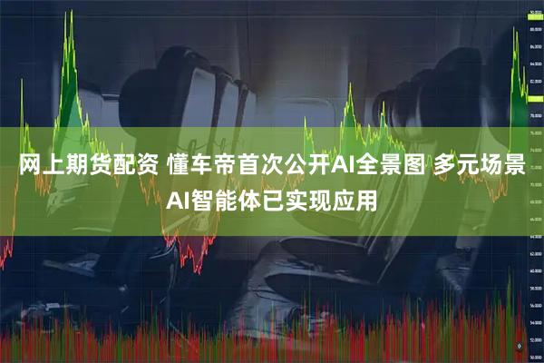 网上期货配资 懂车帝首次公开AI全景图 多元场景AI智能体已实现应用