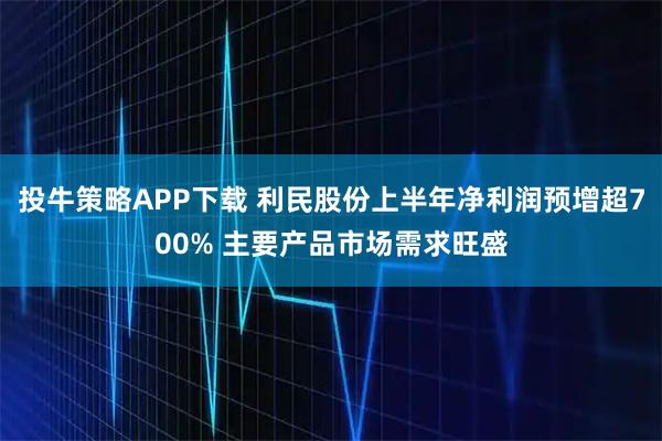 投牛策略APP下载 利民股份上半年净利润预增超700% 主要产品市场需求旺盛