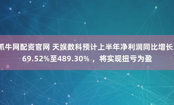 抓牛网配资官网 天娱数科预计上半年净利润同比增长369.52%至489.30% ，将实现扭亏为盈
