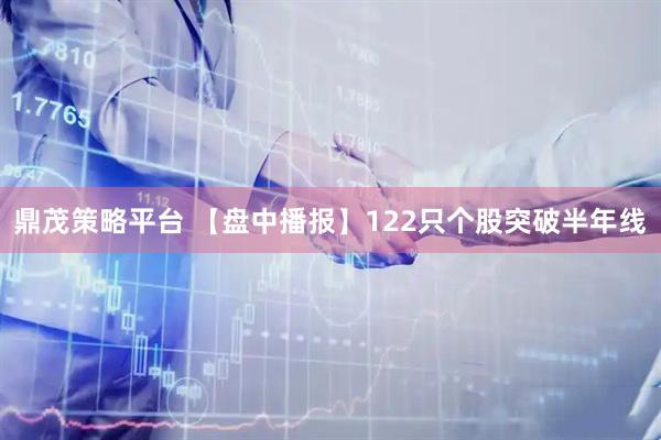 鼎茂策略平台 【盘中播报】122只个股突破半年线