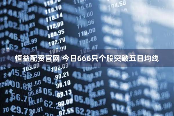 恒益配资官网 今日666只个股突破五日均线