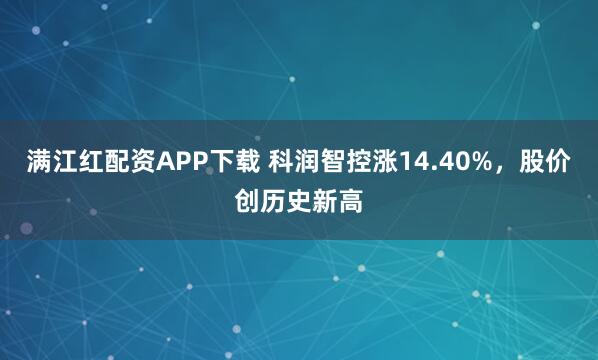 满江红配资APP下载 科润智控涨14.40%，股价创历史新高