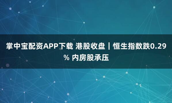 掌中宝配资APP下载 港股收盘｜恒生指数跌0.29% 内房股承压