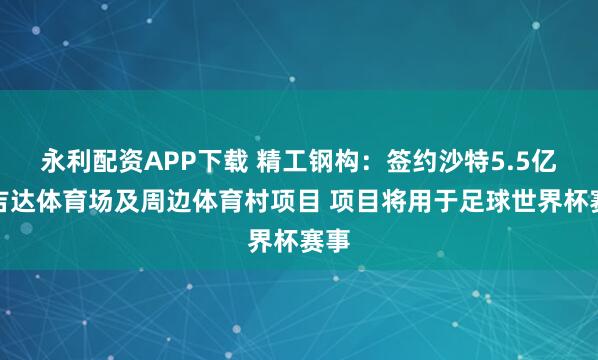 永利配资APP下载 精工钢构：签约沙特5.5亿元吉达体育场及周边体育村项目 项目将用于足球世界杯赛事