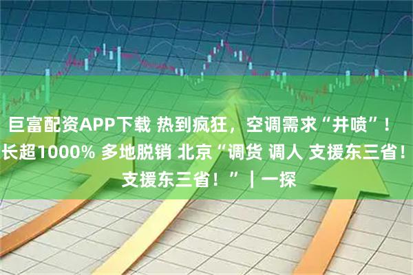 巨富配资APP下载 热到疯狂，空调需求“井喷”！ 黑龙江增长超1000% 多地脱销 北京“调货 调人 支援东三省！”｜一探