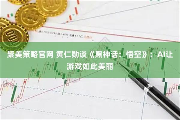 聚美策略官网 黄仁勋谈《黑神话：悟空》：AI让游戏如此美丽