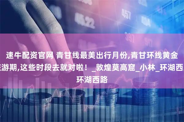 速牛配资官网 青甘线最美出行月份,青甘环线黄金旅游期,这些时段去就对啦！_敦煌莫高窟_小林_环湖西路