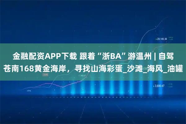 金融配资APP下载 跟着“浙BA”游温州 | 自驾苍南168黄金海岸，寻找山海彩蛋_沙滩_海风_油罐
