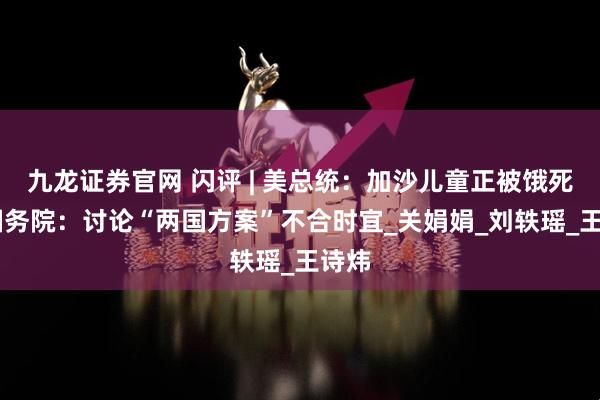 九龙证券官网 闪评 | 美总统：加沙儿童正被饿死 美国务院：讨论“两国方案”不合时宜_关娟娟_刘轶瑶_王诗炜