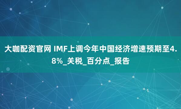 大咖配资官网 IMF上调今年中国经济增速预期至4.8%_关税_百分点_报告