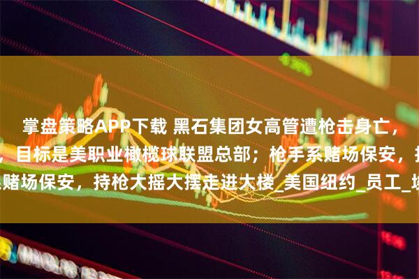 掌盘策略APP下载 黑石集团女高管遭枪击身亡，纽约市长：枪手走错楼层，目标是美职业橄榄球联盟总部；枪手系赌场保安，持枪大摇大摆走进大楼_美国纽约_员工_埃里克·亚当斯