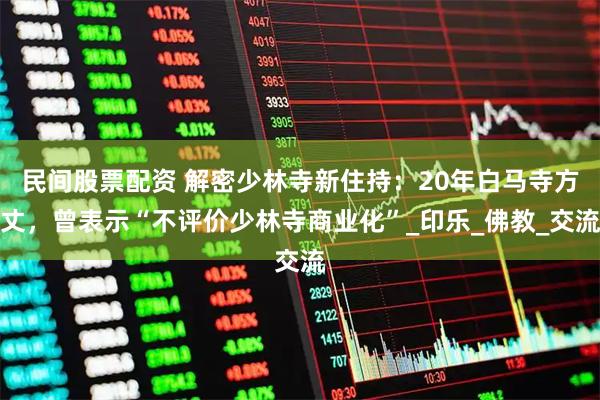 民间股票配资 解密少林寺新住持：20年白马寺方丈，曾表示“不评价少林寺商业化”_印乐_佛教_交流