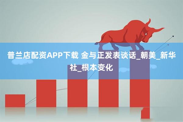 普兰店配资APP下载 金与正发表谈话_朝美_新华社_根本变化