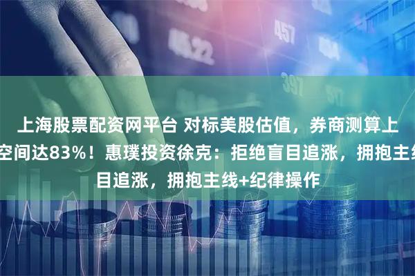 上海股票配资网平台 对标美股估值，券商测算上证指数涨幅空间达83%！惠璞投资徐克：拒绝盲目追涨，拥抱主线+纪律操作