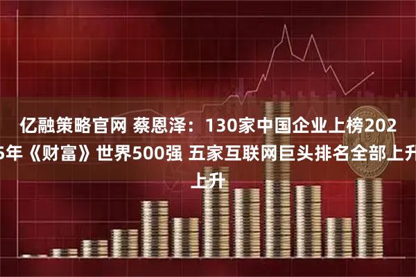 亿融策略官网 蔡恩泽：130家中国企业上榜2025年《财富》世界500强 五家互联网巨头排名全部上升