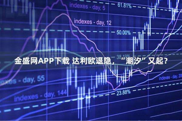 金盛网APP下载 达利欧退隐，“潮汐”又起？