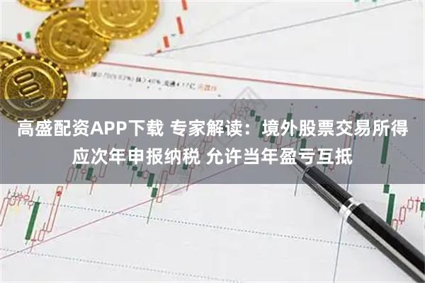 高盛配资APP下载 专家解读：境外股票交易所得应次年申报纳税 允许当年盈亏互抵