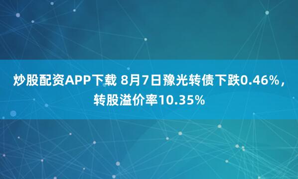 炒股配资APP下载 8月7日豫光转债下跌0.46%，转股溢价率10.35%