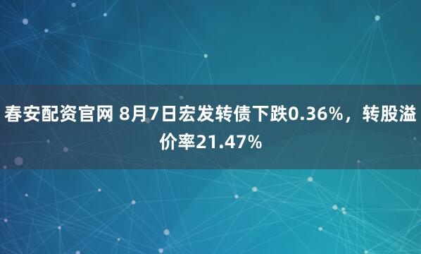 春安配资官网 8月7日宏发转债下跌0.36%，转股溢价率21.47%