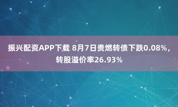 振兴配资APP下载 8月7日贵燃转债下跌0.08%，转股溢价率26.93%
