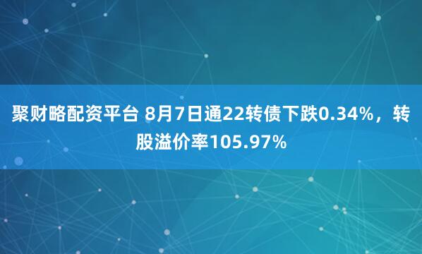 聚财略配资平台 8月7日通22转债下跌0.34%，转股溢价率105.97%