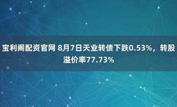 宝利阁配资官网 8月7日天业转债下跌0.53%，转股溢价率77.73%