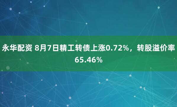 永华配资 8月7日精工转债上涨0.72%，转股溢价率65.46%